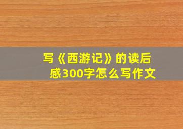 写《西游记》的读后感300字怎么写作文