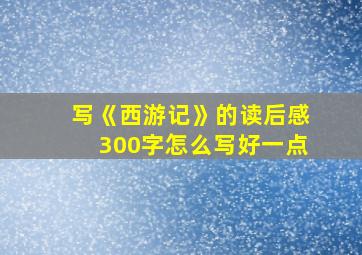 写《西游记》的读后感300字怎么写好一点