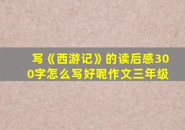 写《西游记》的读后感300字怎么写好呢作文三年级