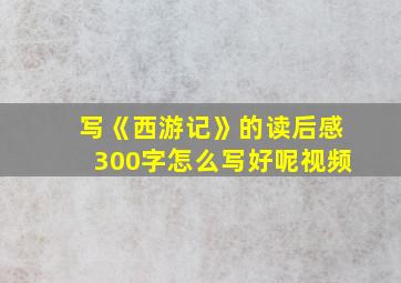 写《西游记》的读后感300字怎么写好呢视频