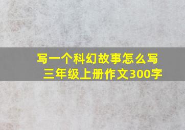 写一个科幻故事怎么写三年级上册作文300字