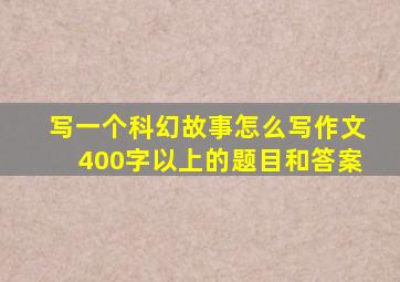 写一个科幻故事怎么写作文400字以上的题目和答案