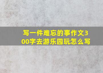 写一件难忘的事作文300字去游乐园玩怎么写