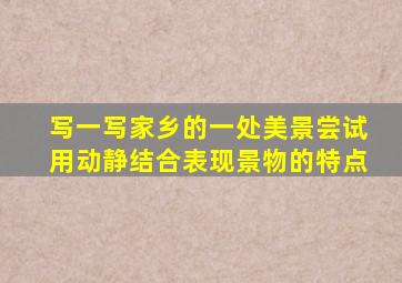 写一写家乡的一处美景尝试用动静结合表现景物的特点