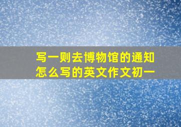 写一则去博物馆的通知怎么写的英文作文初一