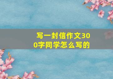 写一封信作文300字同学怎么写的