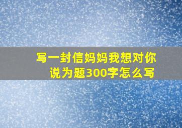 写一封信妈妈我想对你说为题300字怎么写