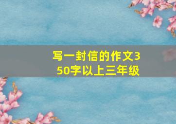 写一封信的作文350字以上三年级