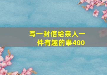 写一封信给亲人一件有趣的事400