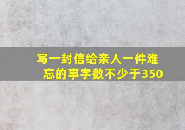 写一封信给亲人一件难忘的事字数不少于350