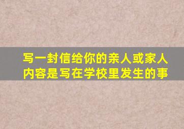 写一封信给你的亲人或家人内容是写在学校里发生的事