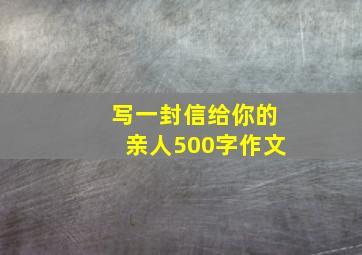 写一封信给你的亲人500字作文