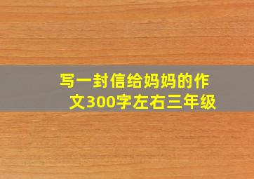 写一封信给妈妈的作文300字左右三年级