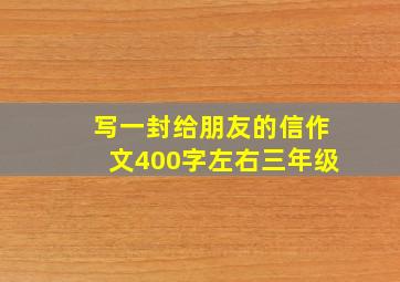 写一封给朋友的信作文400字左右三年级