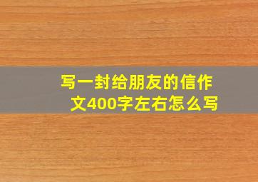 写一封给朋友的信作文400字左右怎么写