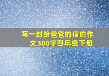 写一封给爸爸的信的作文300字四年级下册