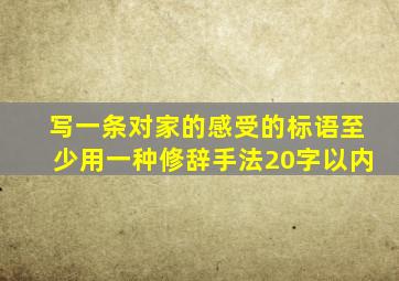 写一条对家的感受的标语至少用一种修辞手法20字以内