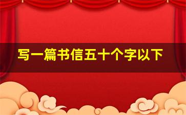 写一篇书信五十个字以下