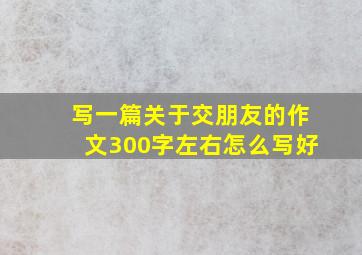 写一篇关于交朋友的作文300字左右怎么写好