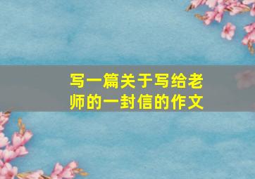 写一篇关于写给老师的一封信的作文