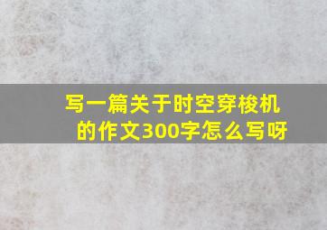 写一篇关于时空穿梭机的作文300字怎么写呀