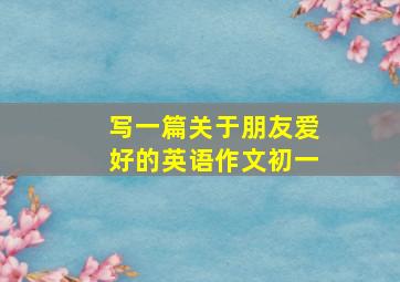 写一篇关于朋友爱好的英语作文初一