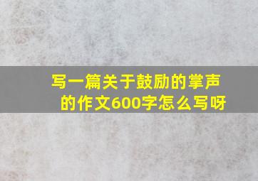 写一篇关于鼓励的掌声的作文600字怎么写呀