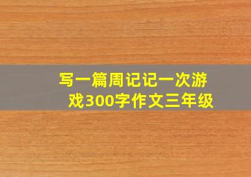 写一篇周记记一次游戏300字作文三年级