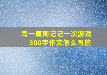 写一篇周记记一次游戏300字作文怎么写的