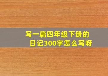 写一篇四年级下册的日记300字怎么写呀