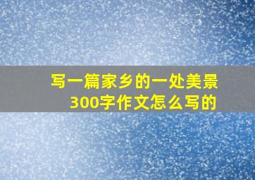 写一篇家乡的一处美景300字作文怎么写的