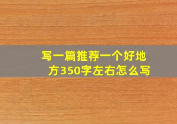 写一篇推荐一个好地方350字左右怎么写