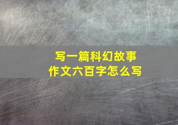 写一篇科幻故事作文六百字怎么写