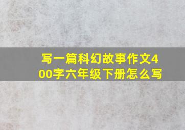 写一篇科幻故事作文400字六年级下册怎么写