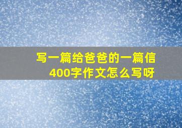 写一篇给爸爸的一篇信400字作文怎么写呀