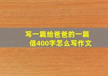 写一篇给爸爸的一篇信400字怎么写作文