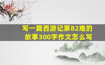 写一篇西游记第82难的故事300字作文怎么写