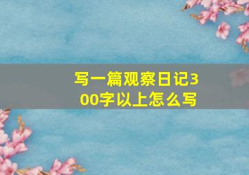 写一篇观察日记300字以上怎么写