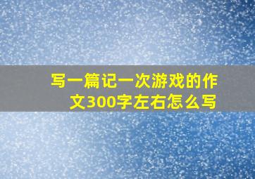 写一篇记一次游戏的作文300字左右怎么写