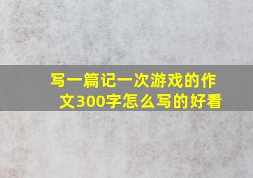 写一篇记一次游戏的作文300字怎么写的好看