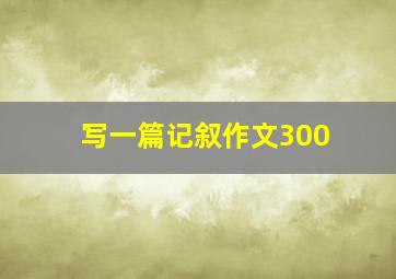 写一篇记叙作文300