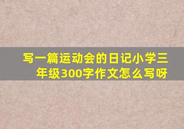 写一篇运动会的日记小学三年级300字作文怎么写呀