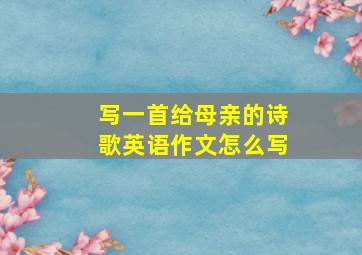 写一首给母亲的诗歌英语作文怎么写