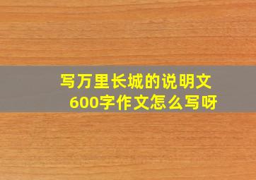 写万里长城的说明文600字作文怎么写呀