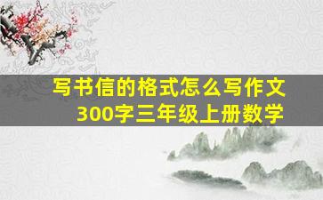 写书信的格式怎么写作文300字三年级上册数学