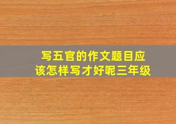 写五官的作文题目应该怎样写才好呢三年级