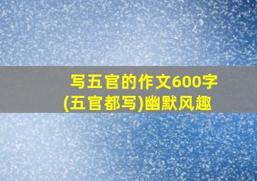 写五官的作文600字(五官都写)幽默风趣