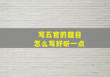 写五官的题目怎么写好听一点