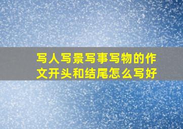 写人写景写事写物的作文开头和结尾怎么写好