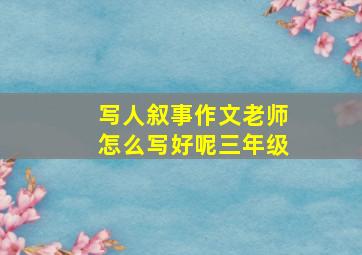 写人叙事作文老师怎么写好呢三年级